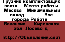 Грузчик-комплектовщик (вахта) › Место работы ­ Масква › Минимальный оклад ­ 45 000 - Все города Работа » Вакансии   . Кировская обл.,Лосево д.